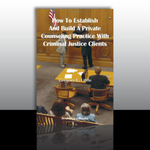 How to Establish and Build a Private Counseling Practice with Criminal Justice Clients by Dr. Greg Little